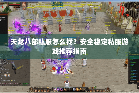 天龙八部私服怎么找？安全稳定私服游戏推荐指南