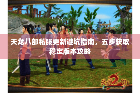 天龙八部私服更新避坑指南，五步获取稳定版本攻略