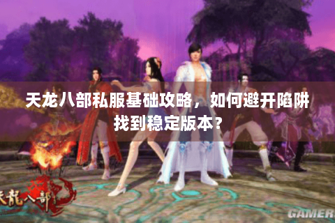 天龙八部私服基础攻略，如何避开陷阱找到稳定版本？
