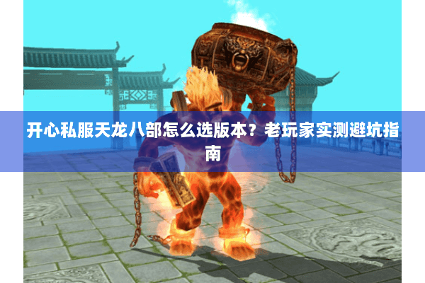 开心私服天龙八部怎么选版本？老玩家实测避坑指南