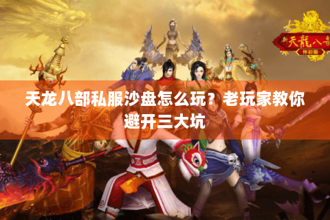 天龙八部私服沙盘怎么玩？老玩家教你避开三大坑