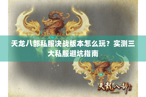 天龙八部私服决战版本怎么玩？实测三大私服避坑指南