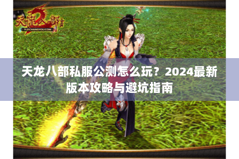 天龙八部私服公测怎么玩？2024最新版本攻略与避坑指南