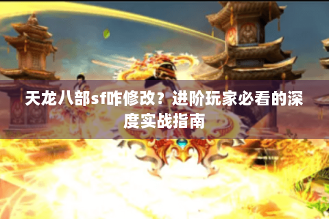 天龙八部sf咋修改？进阶玩家必看的深度实战指南