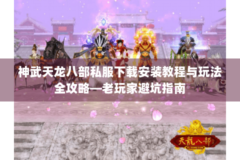 神武天龙八部私服下载安装教程与玩法全攻略—老玩家避坑指南