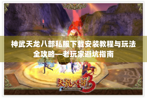 神武天龙八部私服下载安装教程与玩法全攻略—老玩家避坑指南
