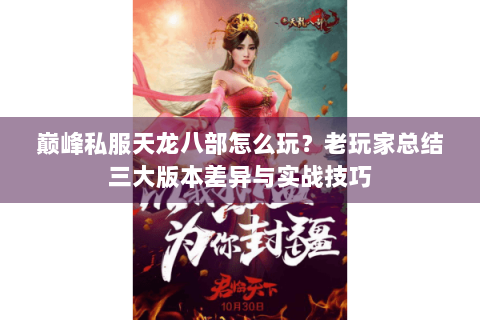 巅峰私服天龙八部怎么玩？老玩家总结三大版本差异与实战技巧