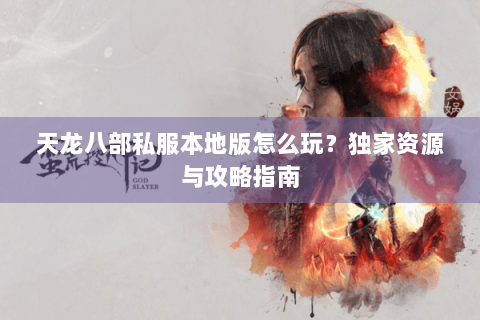 天龙八部私服本地版怎么玩？独家资源与攻略指南