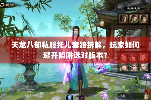 天龙八部私服托儿套路拆解，玩家如何避开陷阱选对版本？