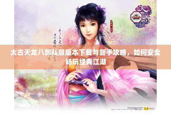 太古天龙八部私服版本下载与新手攻略，如何安全畅玩经典江湖