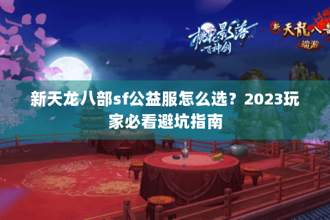 新天龙八部sf公益服怎么选？2023玩家必看避坑指南