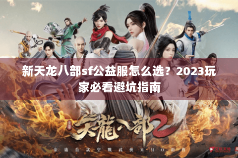 新天龙八部sf公益服怎么选？2023玩家必看避坑指南