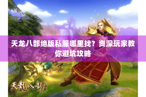 天龙八部绝版私服哪里找？资深玩家教你避坑攻略