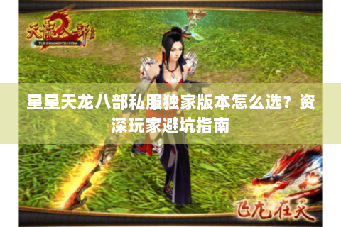 星星天龙八部私服独家版本怎么选？资深玩家避坑指南