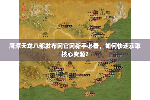 鹰潭天龙八部发布网官网新手必看，如何快速获取核心资源？