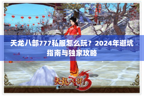 天龙八部777私服怎么玩？2024年避坑指南与独家攻略