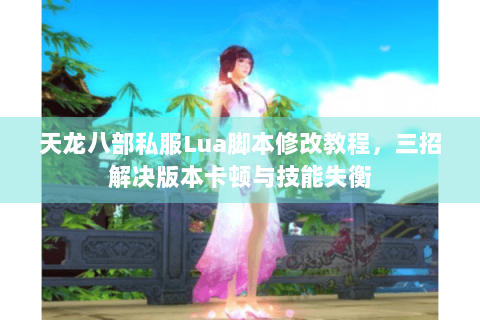 天龙八部私服Lua脚本修改教程，三招解决版本卡顿与技能失衡