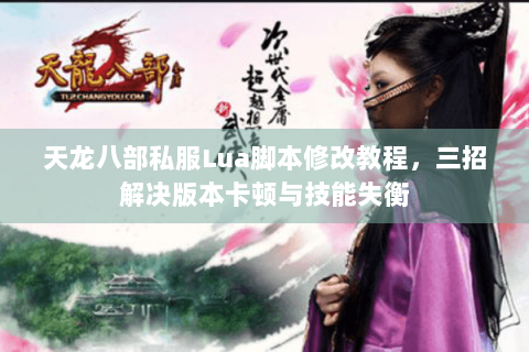 天龙八部私服Lua脚本修改教程，三招解决版本卡顿与技能失衡