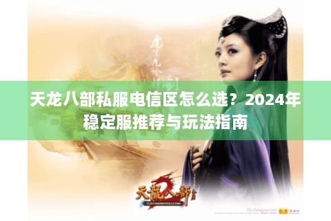 天龙八部私服电信区怎么选？2024年稳定服推荐与玩法指南