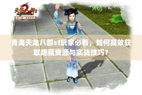青海天龙八部sf玩家必看，如何高效获取隐藏资源与实战技巧？