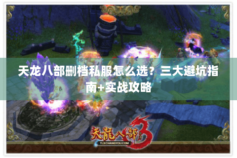 天龙八部删档私服怎么选？三大避坑指南+实战攻略