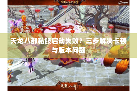 天龙八部私服启动失败？三步解决卡顿与版本问题