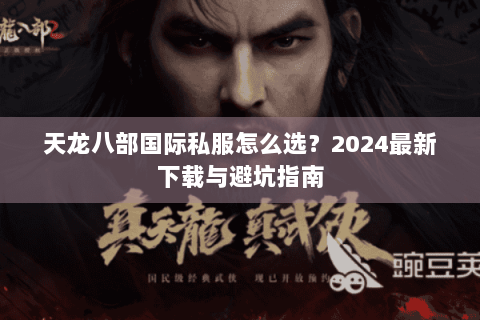 天龙八部国际私服怎么选？2024最新下载与避坑指南