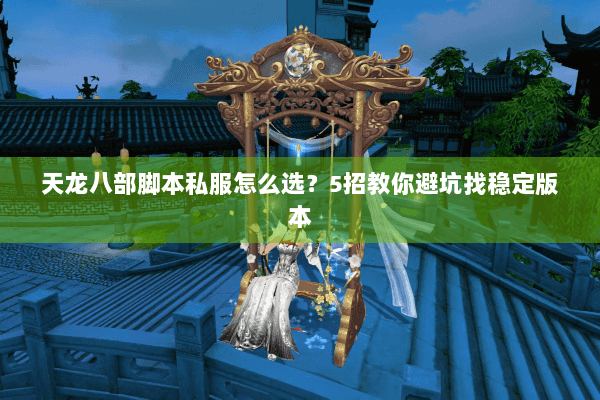 天龙八部脚本私服怎么选？5招教你避坑找稳定版本