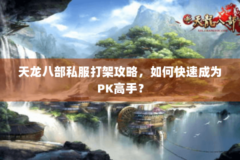 天龙八部私服打架攻略，如何快速成为PK高手？