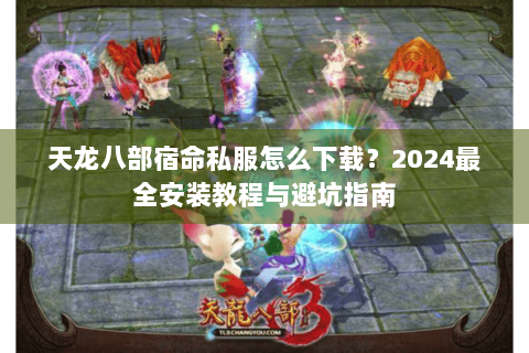 天龙八部宿命私服怎么下载？2024最全安装教程与避坑指南