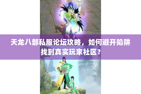 天龙八部私服论坛攻略，如何避开陷阱找到真实玩家社区？