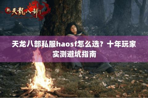 天龙八部私服haosf怎么选？十年玩家实测避坑指南