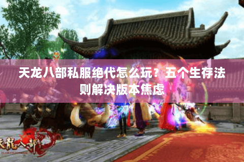 天龙八部私服绝代怎么玩？五个生存法则解决版本焦虑