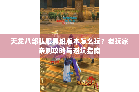 天龙八部私服黑纸版本怎么玩？老玩家亲测攻略与避坑指南