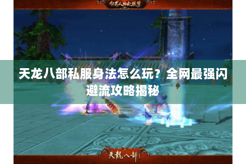 天龙八部私服身法怎么玩？全网最强闪避流攻略揭秘