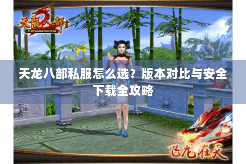天龙八部私服怎么选？版本对比与安全下载全攻略