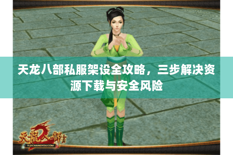 天龙八部私服架设全攻略，三步解决资源下载与安全风险