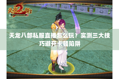 天龙八部私服直播怎么玩？实测三大技巧避开卡顿陷阱