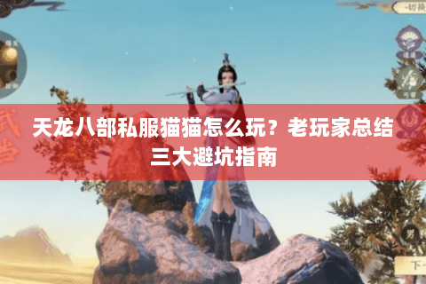 天龙八部私服猫猫怎么玩？老玩家总结三大避坑指南
