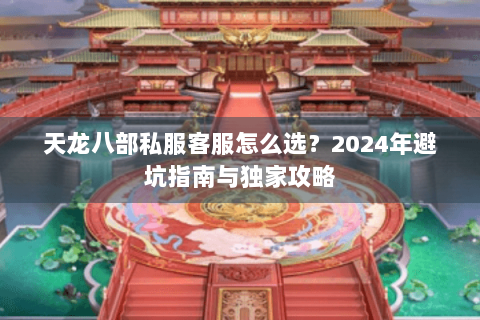 天龙八部私服客服怎么选？2024年避坑指南与独家攻略