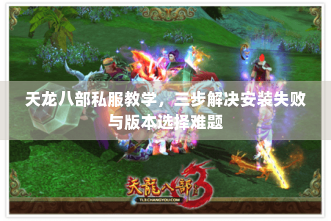 天龙八部私服教学，三步解决安装失败与版本选择难题