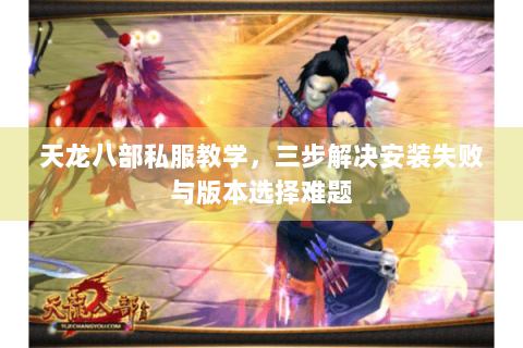 天龙八部私服教学，三步解决安装失败与版本选择难题