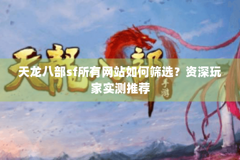 天龙八部sf所有网站如何筛选？资深玩家实测推荐