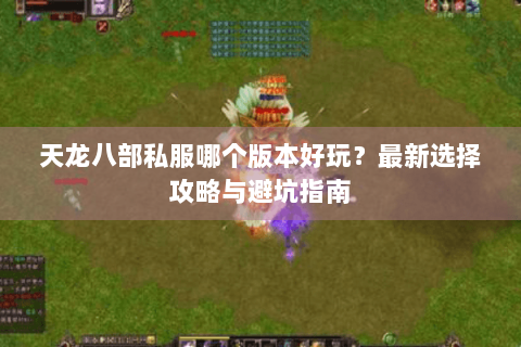 天龙八部私服哪个版本好玩？最新选择攻略与避坑指南