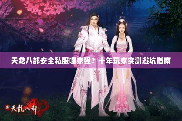 天龙八部安全私服哪家强？十年玩家实测避坑指南