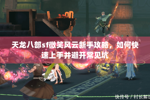天龙八部sf微笑风云新手攻略，如何快速上手并避开常见坑