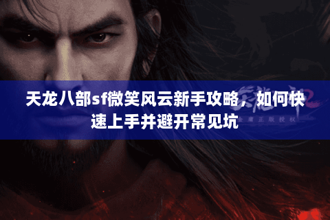 天龙八部sf微笑风云新手攻略，如何快速上手并避开常见坑