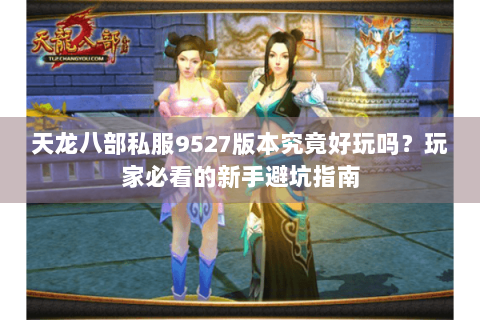 天龙八部私服9527版本究竟好玩吗？玩家必看的新手避坑指南