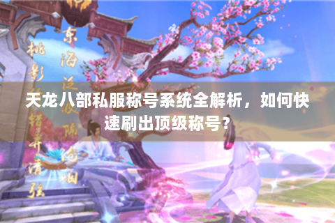 天龙八部私服称号系统全解析，如何快速刷出顶级称号？