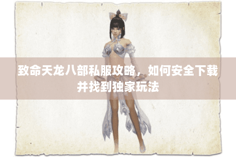 致命天龙八部私服攻略，如何安全下载并找到独家玩法